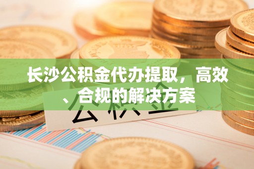永胜长沙公积金代办提取，高效、合规的解决方案