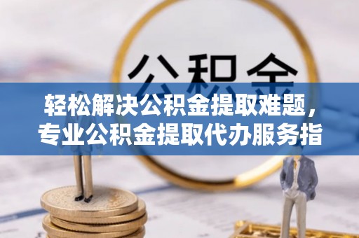 永胜轻松解决公积金提取难题，专业公积金提取代办服务指南