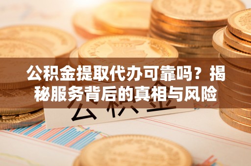 永胜公积金提取代办可靠吗？揭秘服务背后的真相与风险