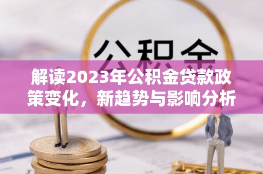 永胜解读2023年公积金贷款政策变化，新趋势与影响分析