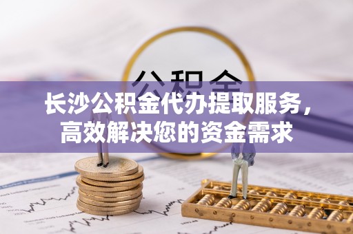 永胜长沙公积金代办提取服务，高效解决您的资金需求