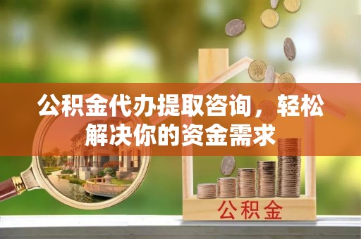 永胜公积金代办提取咨询，轻松解决你的资金需求