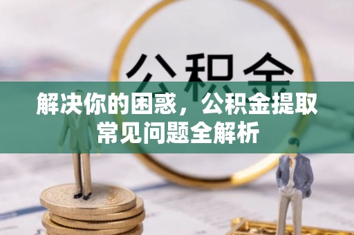 永胜解决你的困惑，公积金提取常见问题全解析