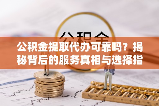 永胜公积金提取代办可靠吗？揭秘背后的服务真相与选择指南