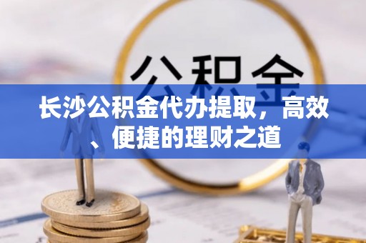 永胜长沙公积金代办提取，高效、便捷的理财之道