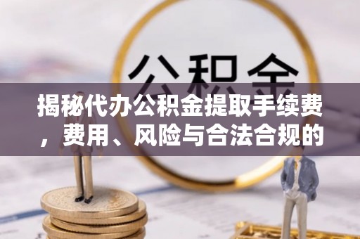 永胜揭秘代办公积金提取手续费，费用、风险与合法合规的全解析