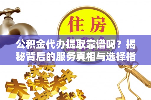 永胜公积金代办提取靠谱吗？揭秘背后的服务真相与选择指南