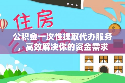 永胜公积金一次性提取代办服务，高效解决你的资金需求