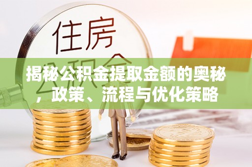 永胜揭秘公积金提取金额的奥秘，政策、流程与优化策略