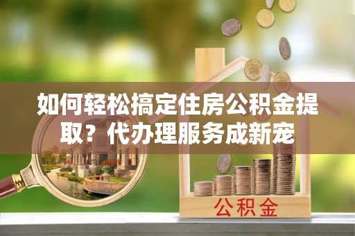 永胜如何轻松搞定住房公积金提取？代办理服务成新宠