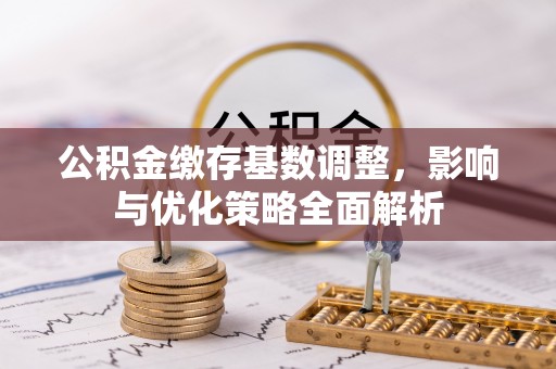 永胜公积金缴存基数调整，影响与优化策略全面解析
