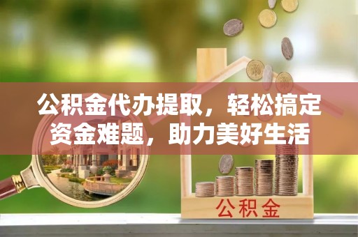 永胜公积金代办提取，轻松搞定资金难题，助力美好生活