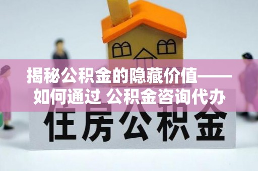 永胜揭秘公积金的隐藏价值——如何通过 公积金咨询代办提取 优化财富管理