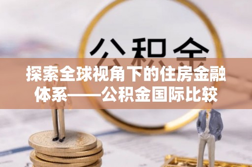 永胜探索全球视角下的住房金融体系——公积金国际比较