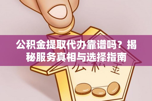 永胜公积金提取代办靠谱吗？揭秘服务真相与选择指南