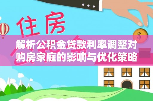 永胜解析公积金贷款利率调整对购房家庭的影响与优化策略