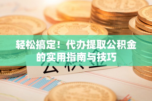 永胜轻松搞定！代办提取公积金的实用指南与技巧