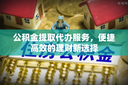 永胜公积金提取代办服务，便捷高效的理财新选择
