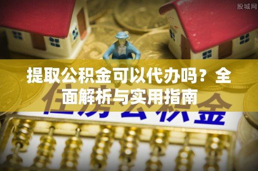 永胜提取公积金可以代办吗？全面解析与实用指南