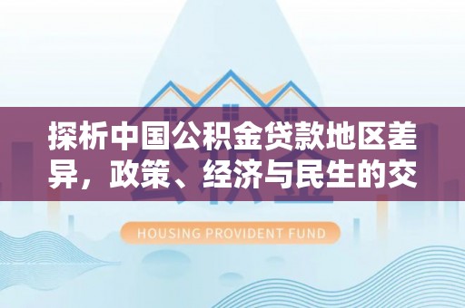 永胜探析中国公积金贷款地区差异，政策、经济与民生的交织影响