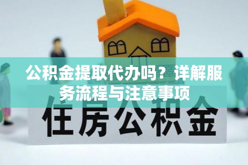 永胜公积金提取代办吗？详解服务流程与注意事项