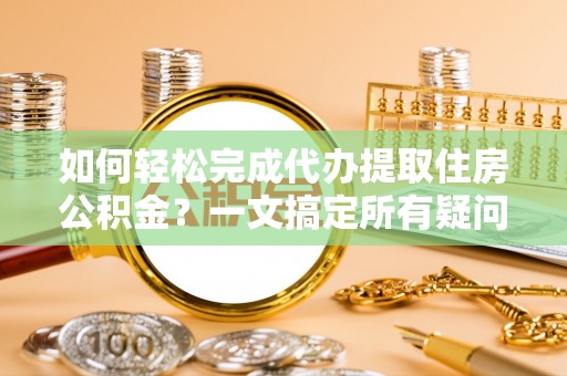 永胜如何轻松完成代办提取住房公积金？一文搞定所有疑问