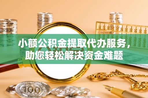永胜小额公积金提取代办服务，助您轻松解决资金难题