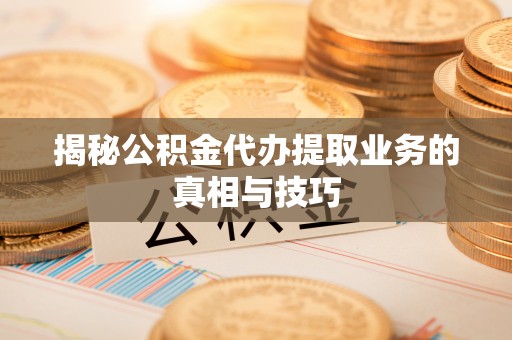 永胜揭秘公积金代办提取业务的真相与技巧