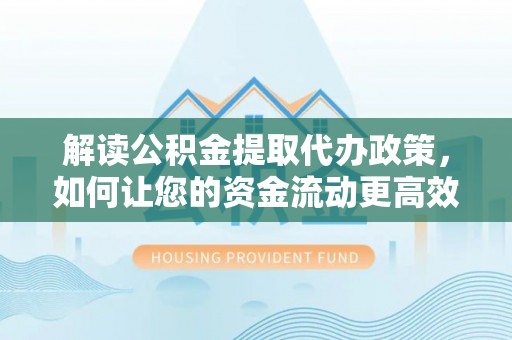 永胜解读公积金提取代办政策，如何让您的资金流动更高效