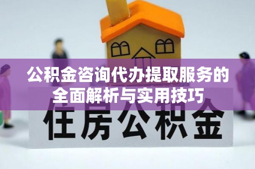 永胜公积金咨询代办提取服务的全面解析与实用技巧