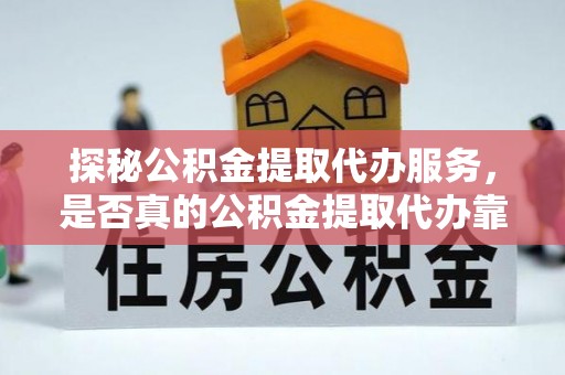 永胜探秘公积金提取代办服务，是否真的公积金提取代办靠谱吗？