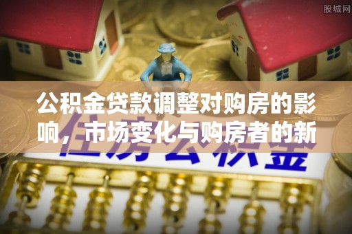 永胜公积金贷款调整对购房的影响，市场变化与购房者的新机遇