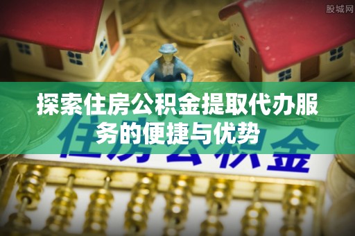永胜探索住房公积金提取代办服务的便捷与优势