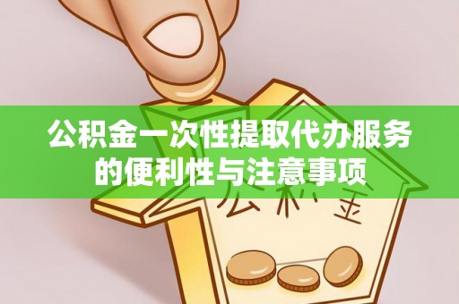 永胜公积金一次性提取代办服务的便利性与注意事项