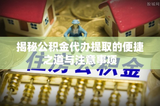 永胜揭秘公积金代办提取的便捷之道与注意事项