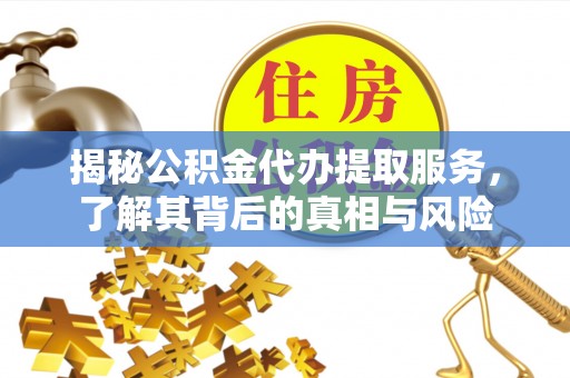 永胜揭秘公积金代办提取服务，了解其背后的真相与风险