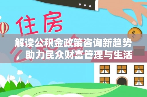 永胜解读公积金政策咨询新趋势，助力民众财富管理与生活规划