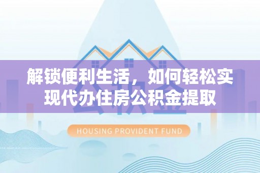 永胜解锁便利生活，如何轻松实现代办住房公积金提取