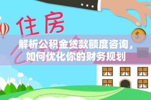 永胜解析公积金贷款额度咨询，如何优化你的财务规划