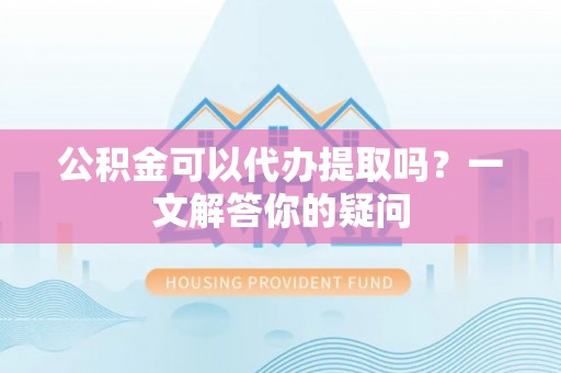 永胜公积金可以代办提取吗？一文解答你的疑问