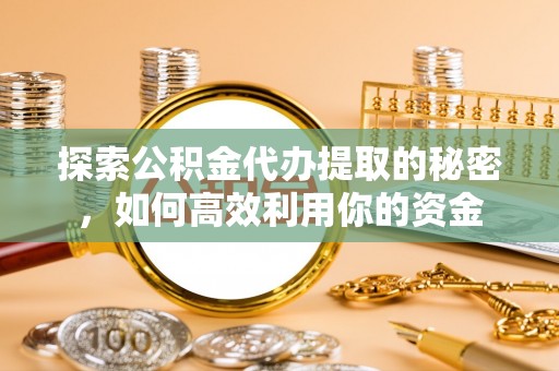 永胜探索公积金代办提取的秘密，如何高效利用你的资金