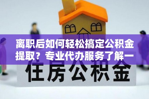 永胜离职后如何轻松搞定公积金提取？专业代办服务了解一下