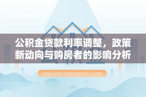 永胜公积金贷款利率调整，政策新动向与购房者的影响分析