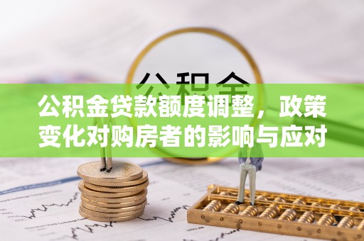 永胜公积金贷款额度调整，政策变化对购房者的影响与应对策略