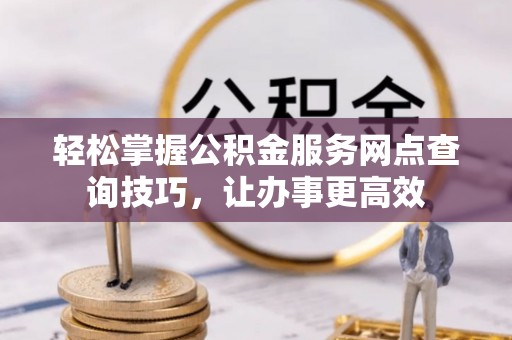 永胜轻松掌握公积金服务网点查询技巧，让办事更高效