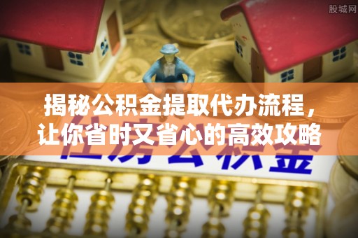 永胜揭秘公积金提取代办流程，让你省时又省心的高效攻略