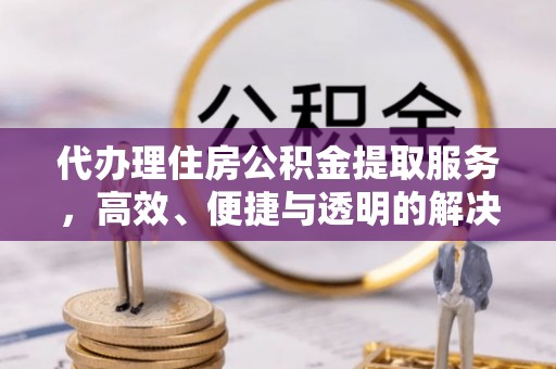 永胜代办理住房公积金提取服务，高效、便捷与透明的解决方案