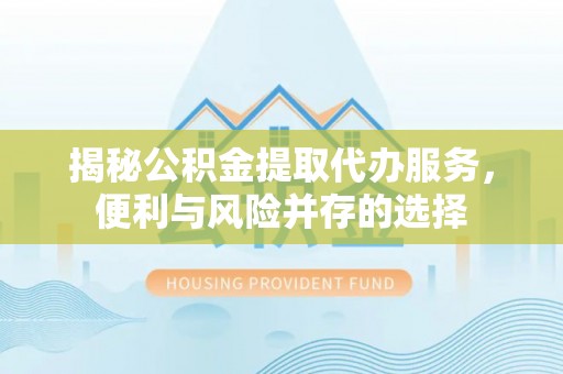 永胜揭秘公积金提取代办服务，便利与风险并存的选择