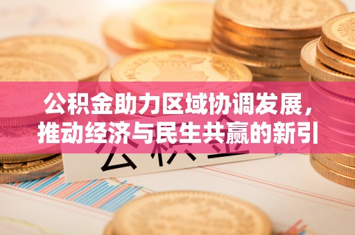 永胜公积金助力区域协调发展，推动经济与民生共赢的新引擎
