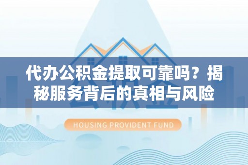 永胜代办公积金提取可靠吗？揭秘服务背后的真相与风险